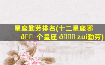 星座勤劳排名(十二星座哪 🐠 个星座 🐘 zui
勤劳)